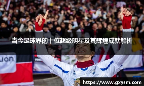 当今足球界的十位超级明星及其辉煌成就解析